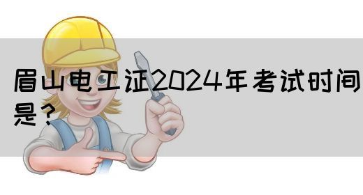 眉山电工证2024年考试时间是？(图1)