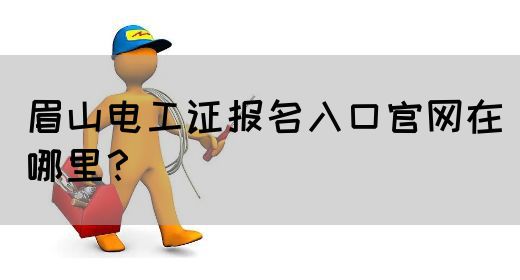 眉山电工证报名入口官网在哪里？