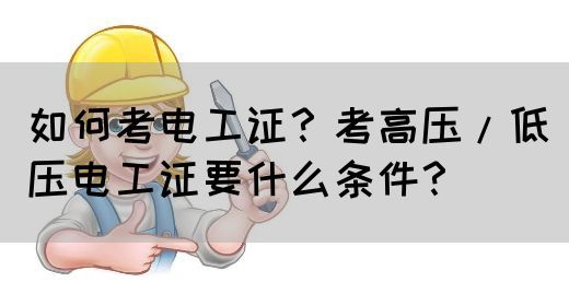 如何考电工证？考高压/低压电工证要什么条件？