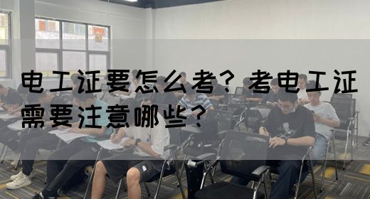 电工证要怎么考？考电工证需要注意哪些？