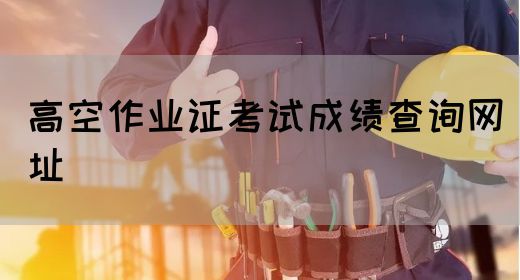 高空作业证考试成绩查询网址