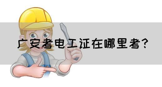 广安考电工证在哪里考？