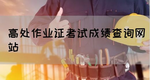 高处作业证考试成绩查询网站