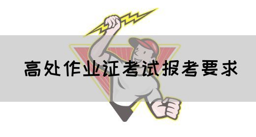 高处作业证考试报考要求
