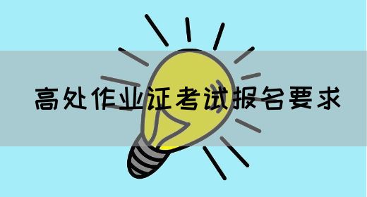 高处作业证考试报名要求