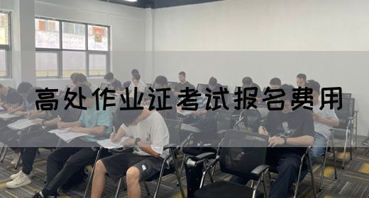 高处作业证考试报名费用