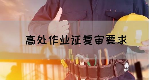 高处作业证复审要求
