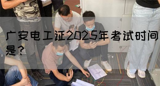 广安电工证2025年考试时间是？
