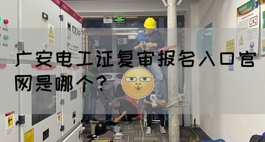 广安电工证复审报名入口官网是哪个？