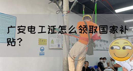 广安电工证怎么领取国家补贴？