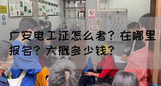 广安电工证怎么考？在哪里报名？大概多少钱？