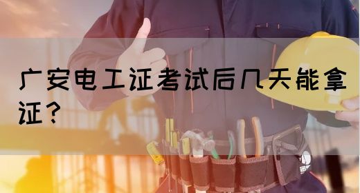 广安电工证考试后几天能拿证？