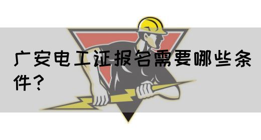 广安电工证报名需要哪些条件？