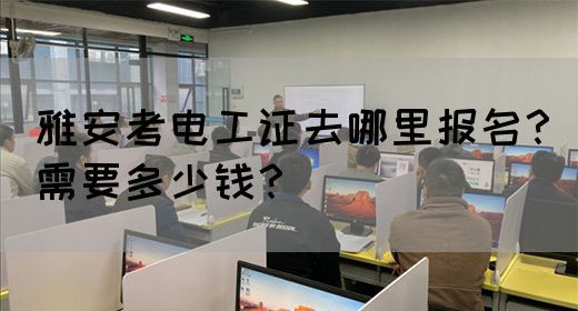 雅安考电工证去哪里报名？需要多少钱？