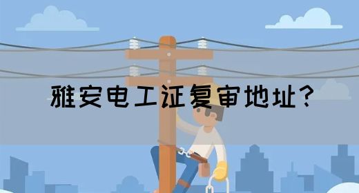 雅安电工证复审地址？