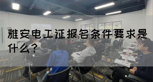 雅安电工证报名条件要求是什么？