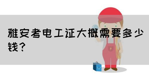 雅安考电工证大概需要多少钱？