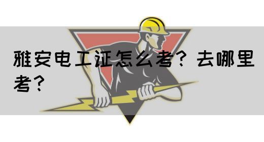 雅安电工证怎么考？去哪里考？