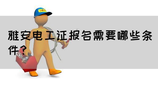 雅安电工证报名需要哪些条件？