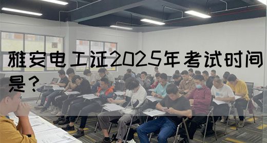 雅安电工证2025年考试时间是？