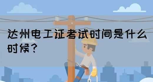 达州电工证考试时间是什么时候？