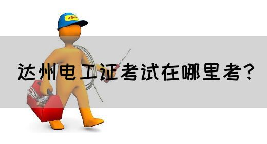 达州电工证考试在哪里考？