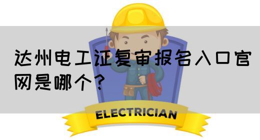 达州电工证复审报名入口官网是哪个？