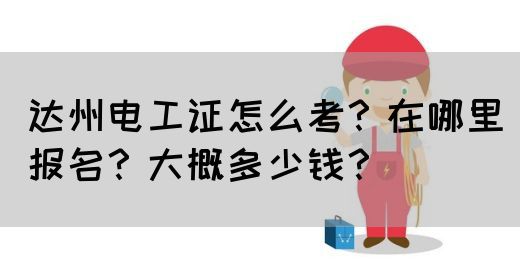 达州电工证怎么考？在哪里报名？大概多少钱？
