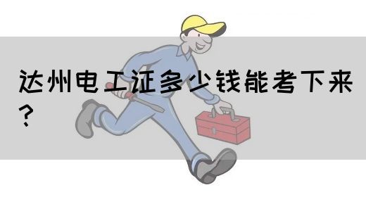 达州电工证多少钱能考下来？
