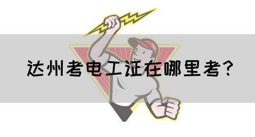 达州考电工证在哪里考？