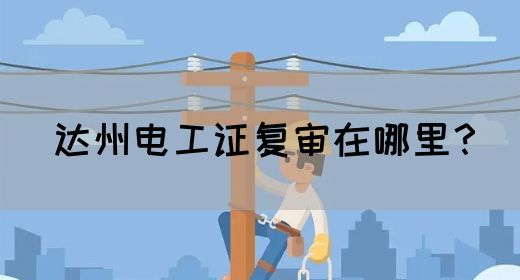 达州电工证复审在哪里？(图1)