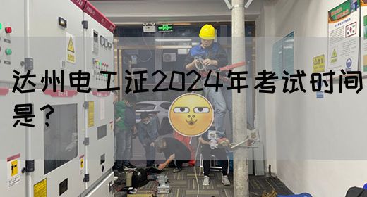 达州电工证2024年考试时间是？