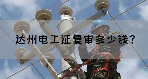 达州电工证复审多少钱？