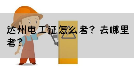 达州电工证怎么考？去哪里考？