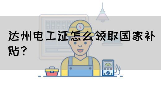 达州电工证怎么领取国家补贴？