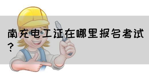 南充电工证在哪里报名考试？(图1)