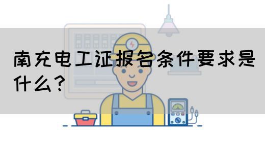南充电工证报名条件要求是什么？