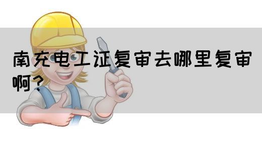 南充电工证复审去哪里复审啊？