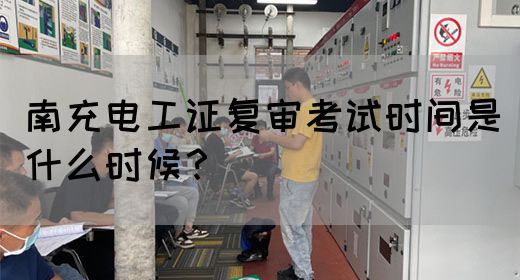 南充电工证复审考试时间是什么时候？