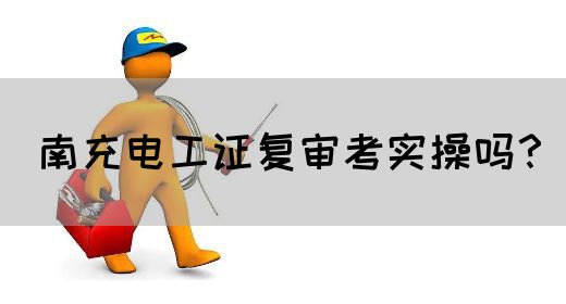 南充电工证复审考实操吗？