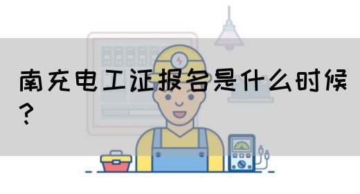 南充电工证报名是什么时候？
