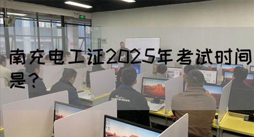 南充电工证2025年考试时间是？