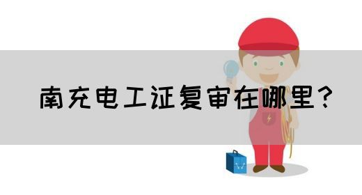 南充电工证复审在哪里？