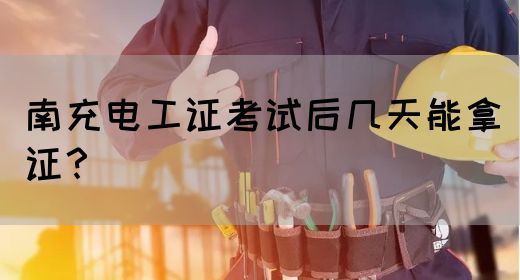 南充电工证考试后几天能拿证？