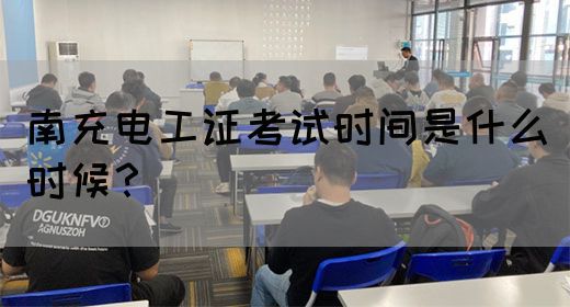 南充电工证考试时间是什么时候？