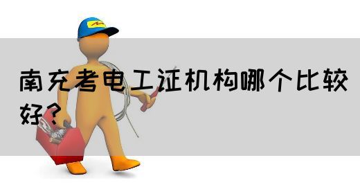 南充考电工证机构哪个比较好？