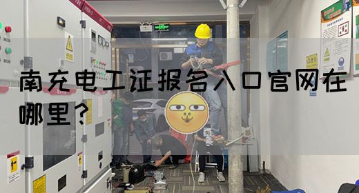 南充电工证报名入口官网在哪里？