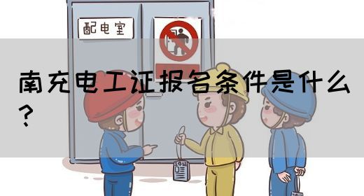 南充电工证报名条件是什么？