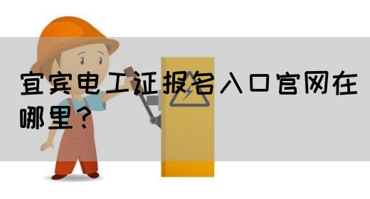 宜宾电工证报名入口官网在哪里？