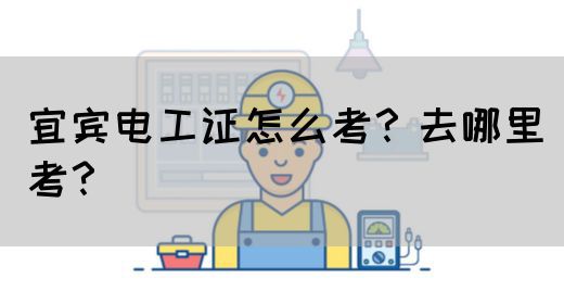 宜宾电工证怎么考？去哪里考？